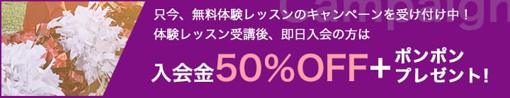 只今、無料体験レッスンのキャンペーンを受け付け中!体験レッスン受講後、即日入会の方は入会金の場合 入会金50%OFF+ポンポンプレゼント!